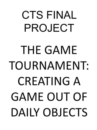 CTS FINAL
PROJECT
THE GAME
TOURNAMENT:
CREATING A
GAME OUT OF
DAILY OBJECTS
 