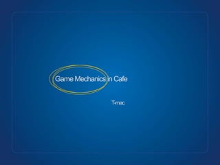 Game Mechanics in Cafe
T-mac

 