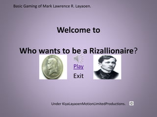 Welcome to
Who wants to be a Rizallionaire?
Play
Exit
Under KiyaLayaoenMotionLimitedProductions.
Basic Gaming of Mark Lawrence R. Layaoen.
 
