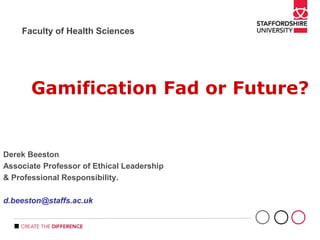 Faculty of Health Sciences
Gamification Fad or Future?
Derek Beeston
Associate Professor of Ethical Leadership
& Professional Responsibility.
d.beeston@staffs.ac.uk
 