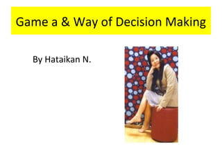 Game a & Way of Decision Making 
By Hataikan N. 
 