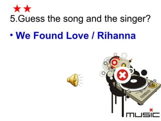 5.Guess the song and the singer? 
• We Found Love / Rihanna 
 