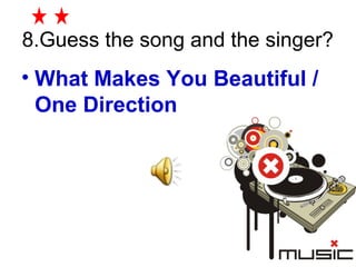 8.Guess the song and the singer? 
• What Makes You Beautiful / 
One Direction 
 