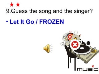 9.Guess the song and the singer? 
• Let It Go / FROZEN 
 