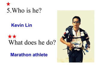 5.Who is he? 
Kevin Lin 
What does he do? 
Marathon athlete 
 