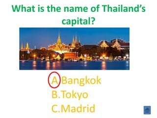 What is the name of Thailand’s
capital?
A.Bangkok
B.Tokyo
C.Madrid
 