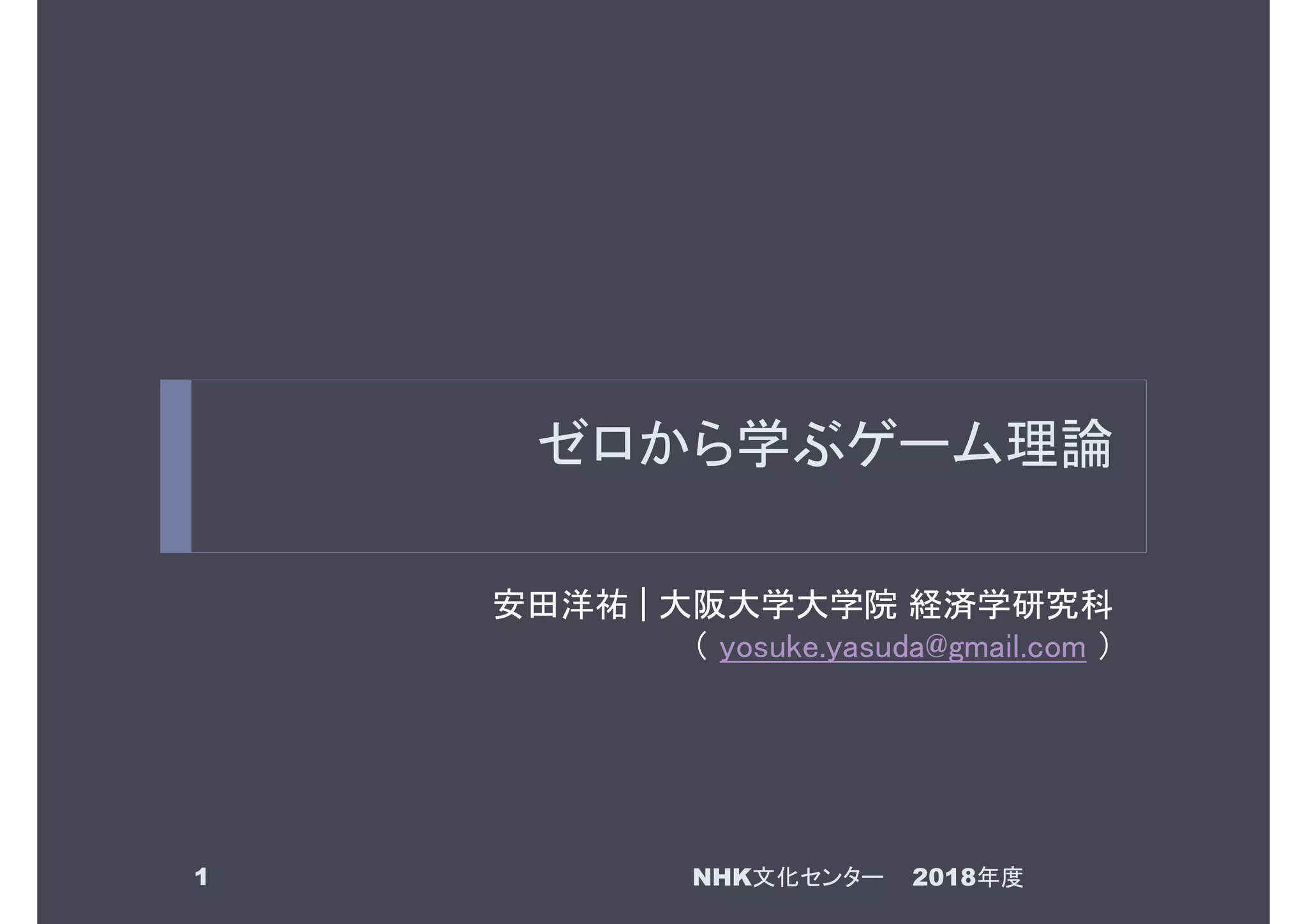 ゼロから学ぶゲーム理論
安田洋祐 | 大阪大学大学院 経済学研究科
（ yosuke.yasuda@gmail.com ）
1 2018年度NHK文化センター
 
