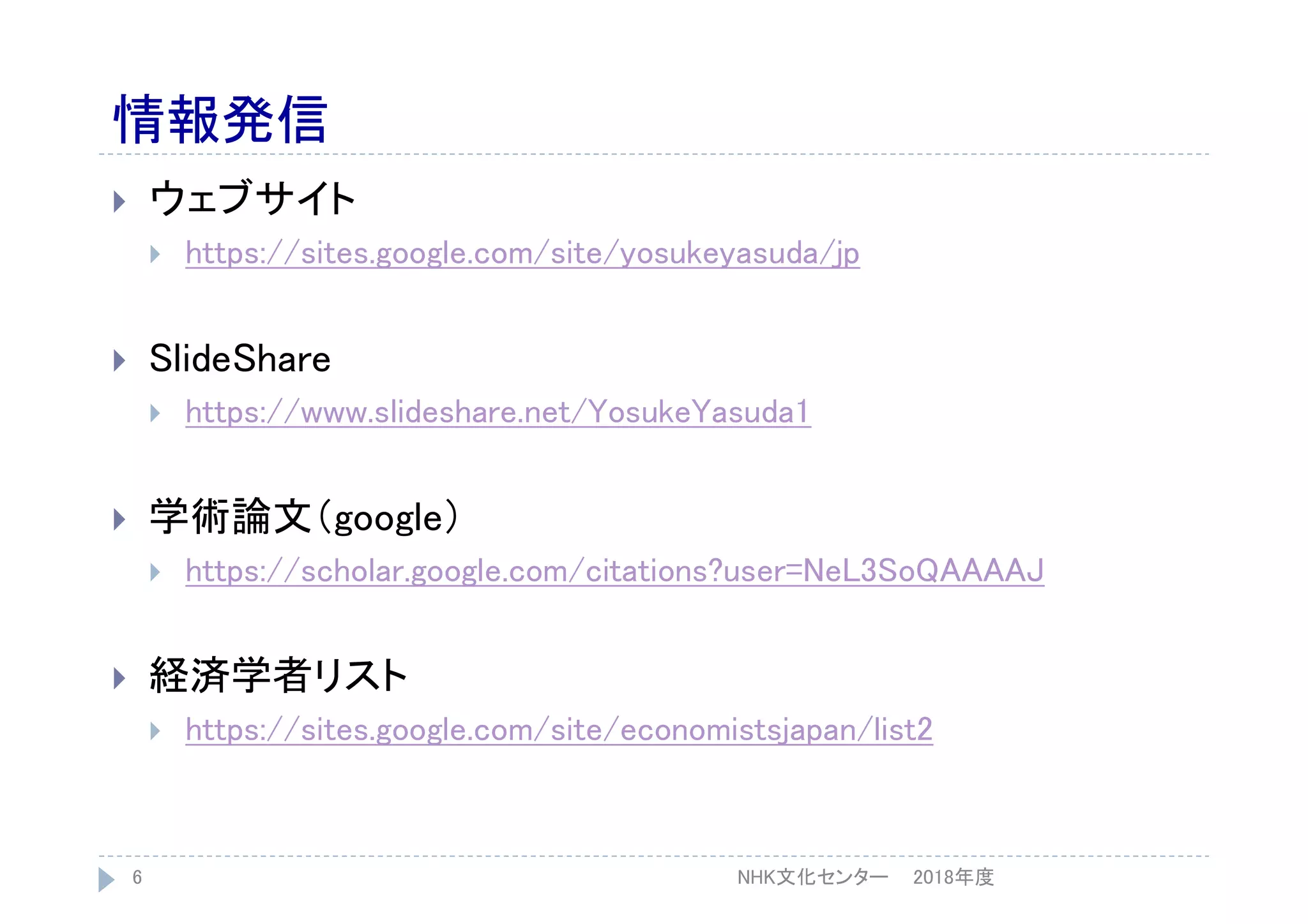 情報発信
 ウェブサイト
 https://sites.google.com/site/yosukeyasuda/jp
 SlideShare
 https://www.slideshare.net/YosukeYasuda1
 学術論文（google）
 https://scholar.google.com/citations?user=NeL3SoQAAAAJ
 経済学者リスト
 https://sites.google.com/site/economistsjapan/list2
2018年度6 NHK文化センター
 