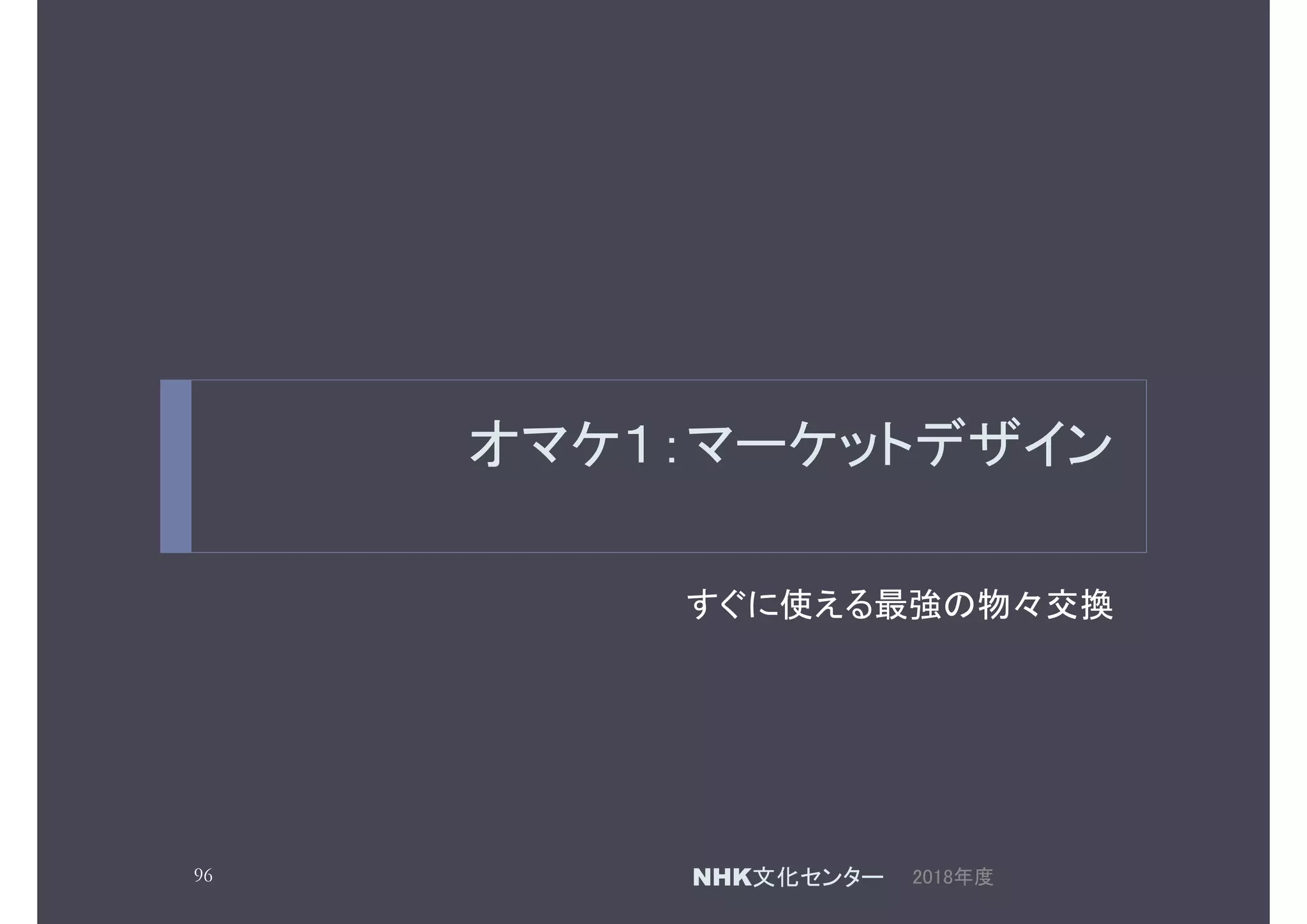 オマケ１：マーケットデザイン
すぐに使える最強の物々交換
2018年度96 NHK文化センター
 