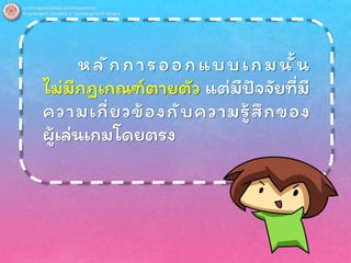 หลักการออกแบบเกมนั้น
ไม่มีกฎเกณฑ์ตายตัว แต่มีปัจจัยที่มี
ความเกี่ยวข้องกับความรู้สึกของ
ผู้เล่นเกมโดยตรง
 