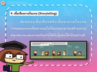 9. เนื้อเรื่องภายในเกม (Storytelling)
ส่วนของเนื้ อเรื่องหรือเนื้ อหาภายในเกม
การสอดแทรกเรื่องราวลงไปในเกมสามารถสร้างความ
สนุกสนานและความบันเทิงให้กับผู้เล่นได้เป็นอย่างดี
 