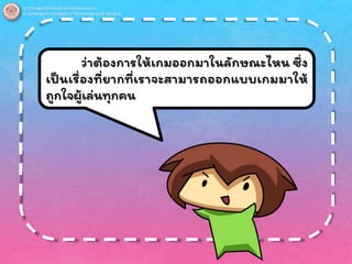 ว่าต้องการให้เกมออกมาในลักษณะไหน ซึ่ง
เป็นเรื่องที่ยากที่เราจะสามารถออกแบบเกมมาให้
ถูกใจผู้เล่นทุกคน
 