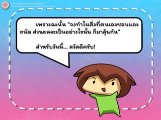 เพราะฉะนั้น “จงทาในสิ่งที่ตนเองชอบและ
ถนัด ส่วนผลจะเป็นอย่างไรนั้น ก็มาลุ้นกัน”
สาหรับวันนี้… สวัสดีครับ!
 