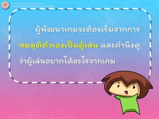 ผู้พัฒนาเกมจะต้องเริ่มจากการ
สมมุติตัวเองเป็นผู้เล่น และคานึงดู
ว่าผู้เล่นอยากได้อะไรจากเกม
 