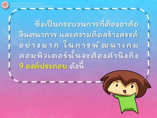 ซึ่งเป็นกระบวนการที่ต้องอาศัย
จินตนาการ และความคิดสร้างสรรค์
อ ย่ า ง ม า ก ใ น ก า ร พ ั ฒ น า เ ก ม
คอมพิวเตอร์นั้นจะต้องคานึงถึง
9 องค์ประกอบ ดังนี้
 
