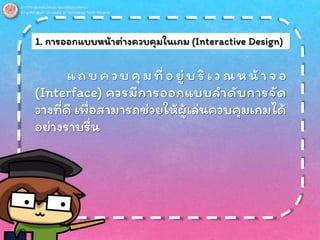 1. การออกแบบหน้าต่างควบคุมในเกม (Interactive Design)
แ ถ บ ค ว บ คุ ม ที่ อ ยู่ บ ริ เ ว ณ ห น้า จ อ
(Interface) ควรมีการออกแบบลาดับการจัด
วางที่ดี เพื่อสามารถช่วยให้ผู้เล่นควบคุมเกมได้
อย่างราบรื่น
 