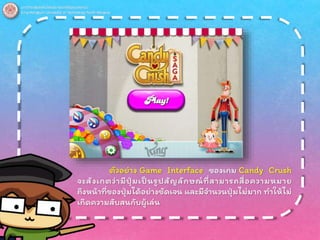 ตัวอย่าง Game Interface ของเกม Candy Crush
จะสังเกตว่ามีปุ่มเป็นรูปสัญลักษณ์ที่สามารถสื่อความหมาย
ถึงหน้าที่ของปุ่มได้อย่างชัดเจน และมีจานวนปุ่มไม่มาก ทาให้ไม่
เกิดความสับสนกับผู้เล่น
 