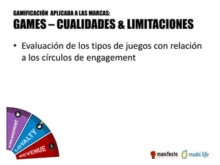 GAMIFICACIÓN APLICADA A LAS MARCAS:

GAMES – CUALIDADES & LIMITACIONES
• Evaluación de los tipos de juegos con relación
  a los círculos de engagement
 