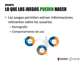 INSIGHTS:

LO QUE LOS JUEGOS PUEDEN HACER
• Los juegos permiten extraer informaciones
  relevantes sobre los usuarios
    – Demografía
    – Comportamiento de uso
 