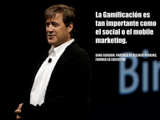 La Gamificación es
tan importante como
el social o el mobile
marketing.
BING GORDON, PARTNER AT KLEINER PERKINS,
FORMER EA EXECUTIVE
 