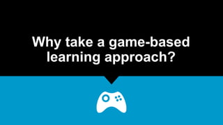 Why take a game-based
learning approach?
 