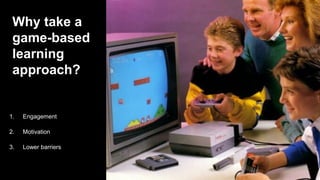 Why take a
game-based
learning
approach?
 Engagement
 Motivation
1. Engagement
2. Motivation
3. Lower barriers
 