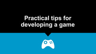 Practical tips for
developing a game
 