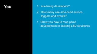 You 1. eLearning developers?
2. How many use advanced actions,
triggers and events?
 Show you how to map game
development to existing L&D structures
 
