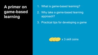 A primer on
game-based
learning
1. What is game-based learning?
2. Why take a game-based learning
approach?
3. Practical tips for developing a game
x 3 skill coinsgerardfriel.com
 