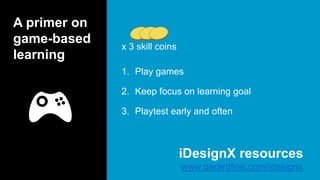 A primer on
game-based
learning
1. Play games
2. Keep focus on learning goal
3. Playtest early and often
x 3 skill coins
www.gerardfriel.com/idesignx
iDesignX resources
 