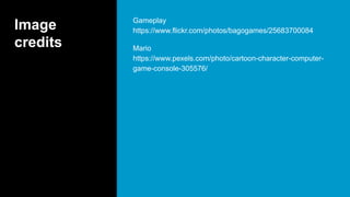 Image
credits
Gameplay
https://www.flickr.com/photos/bagogames/25683700084
Mario
https://www.pexels.com/photo/cartoon-character-computer-
game-console-305576/
 