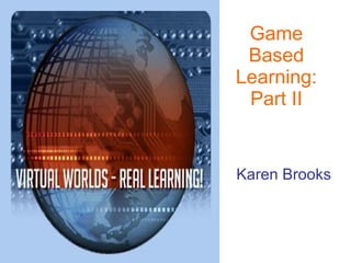 Game Based Learning: Part II Karen Brooks 
