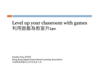 Level up your classroom with games
利用遊戲為教室升Lev

Frankie Tam 譚朗暉
Hong Kong Digital Game-Based Learning Association
香港數碼遊戲為本學習協會主席

 