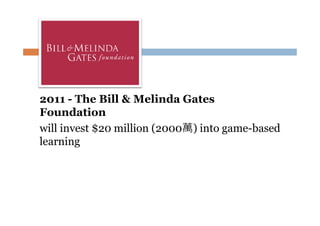 2011 - The Bill & Melinda Gates
Foundation
will invest $20 million (2000萬) into game-based
learning

 