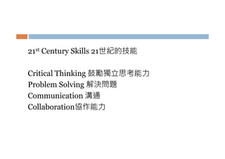 21st Century Skills 21世紀的技能
Critical Thinking 鼓勵獨立思考能力
Problem Solving 解決問題
Communication 溝通
Collaboration協作能力

 