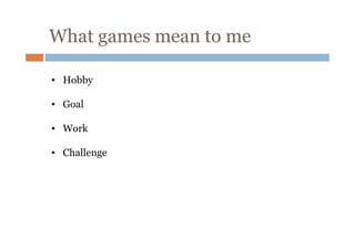 What games mean to me
• Hobby
• Goal
• Work
• Challenge

 