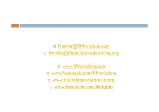 frankie@fifthwisdom.com
frankie@digitalgameslearning.org
www.fifthwisdom.com
www.facebook.com/fifthwisdom
www.digitalgameslearning.org
www.facebook.com/hkdgbla

 