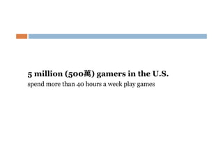5 million (500萬) gamers in the U.S.
spend more than 40 hours a week play games

 