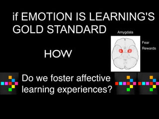 if EMOTION IS LEARNING'S
GOLD STANDARD             Amygdala

                                     Fear
                                     Rewards

      HOW

 Do we foster affective
 learning experiences?
 