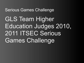 Serious Games Challenge

GLS Team Higher
Education Judges 2010,
2011 ITSEC Serious
Games Challenge
 