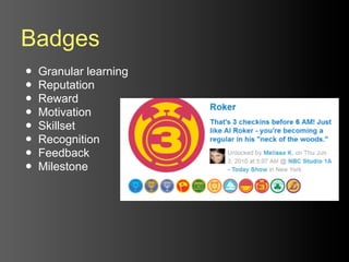 Badges
•   Granular learning
•   Reputation
•   Reward
•   Motivation
•   Skillset
•   Recognition
•   Feedback
•   Milestone
 