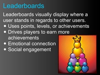 Leaderboards
Leaderboards visually display where a
user stands in regards to other users.
• Uses points, levels, or achievements
• Drives players to earn more
  achievements
• Emotional connection
• Social engagement
 