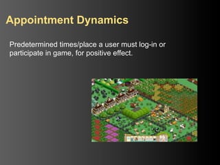 Appointment Dynamics

Predetermined times/place a user must log-in or
participate in game, for positive effect.
 