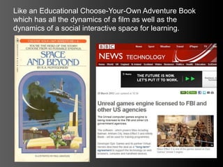 Like an Educational Choose-Your-Own Adventure Book
which has all the dynamics of a film as well as the
dynamics of a social interactive space for learning.
 