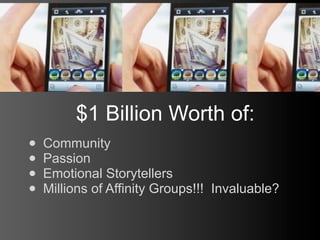 $1 Billion Worth of:
•   Community
•   Passion
•   Emotional Storytellers
•   Millions of Affinity Groups!!! Invaluable?
 