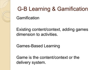 G-B Learning & Gamification
Gamification
Existing content/context, adding games
dimension to activities.
Games-Based Learning
Game is the content/context or the
delivery system.
 