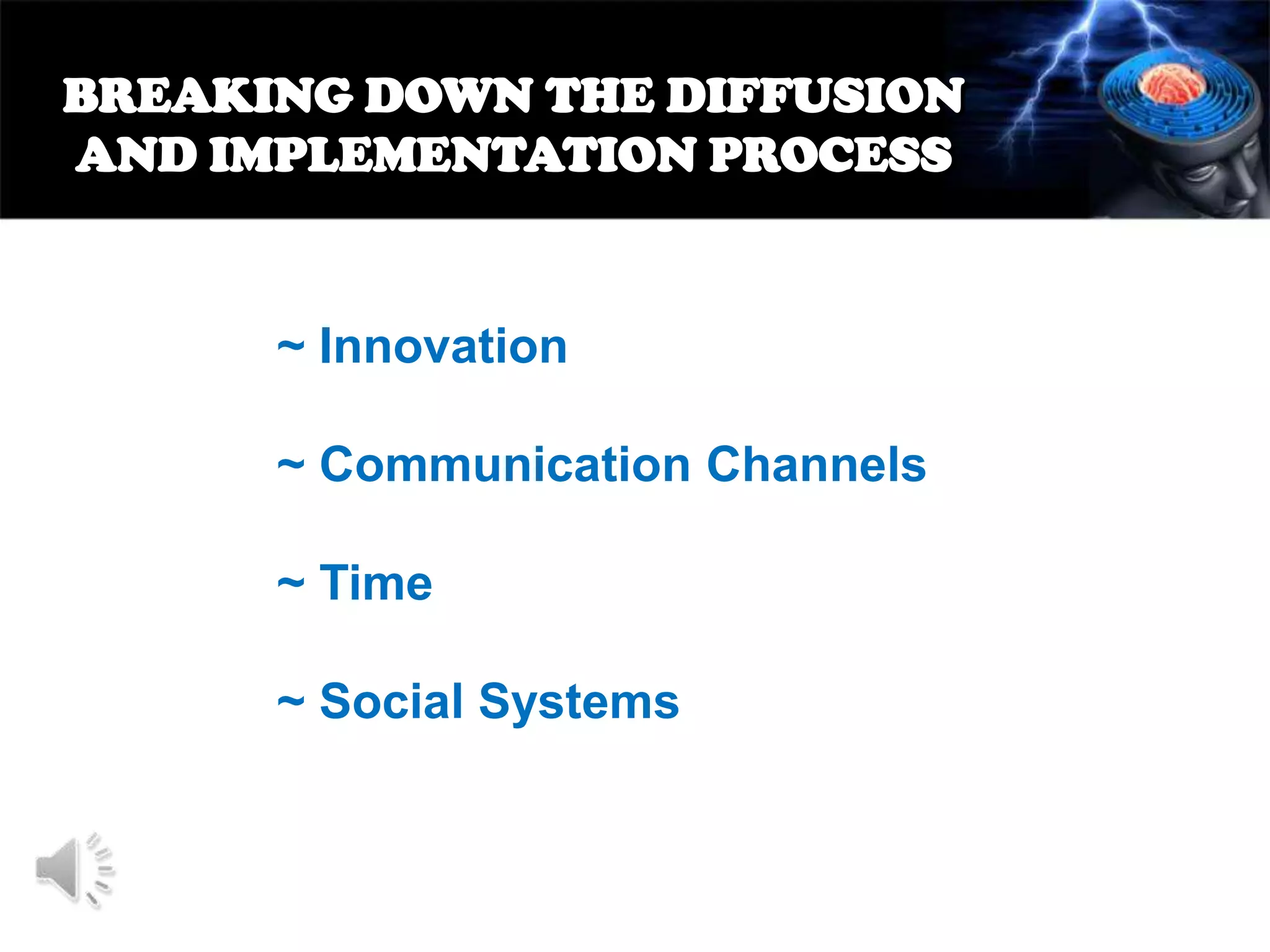 BREAKING DOWN THE DIFFUSION
AND IMPLEMENTATION PROCESS

~ Innovation
~ Communication Channels

~ Time
~ Social Systems

 