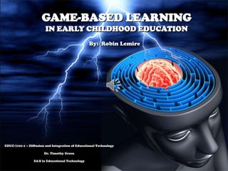 GAME-BASED LEARNING
IN EARLY CHILDHOOD EDUCATION
By: Robin Lemire

EDUC-7101-1 – Diffusion and Integration of Educational Technology
Dr. Timothy Green
Ed.S in Educational Technology

 