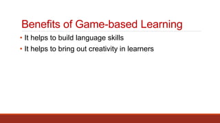 Benefits of Game-based Learning
• It helps to build language skills
• It helps to bring out creativity in learners
 