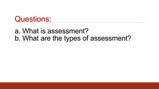 a. What is assessment?
b. What are the types of assessment?
Questions:
 